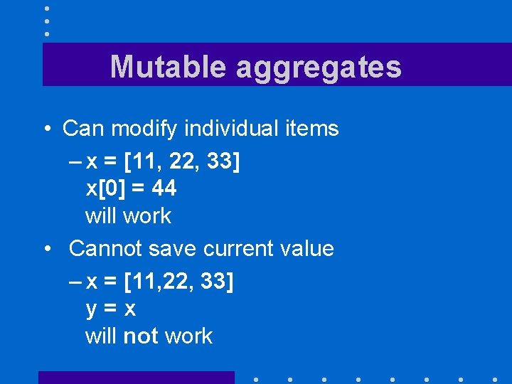 Mutable aggregates • Can modify individual items – x = [11, 22, 33] x[0]