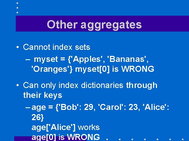 Other aggregates • Cannot index sets – myset = {'Apples', 'Bananas', 'Oranges'} myset[0] is