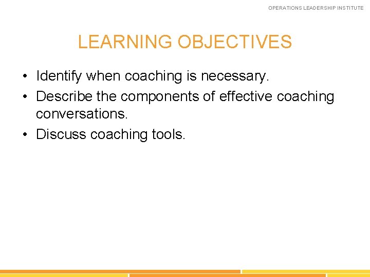 OPERATIONS LEADERSHIP INSTITUTE LEARNING OBJECTIVES • Identify when coaching is necessary. • Describe the