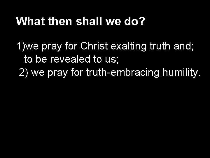 What then shall we do? 1)we pray for Christ exalting truth and; to be