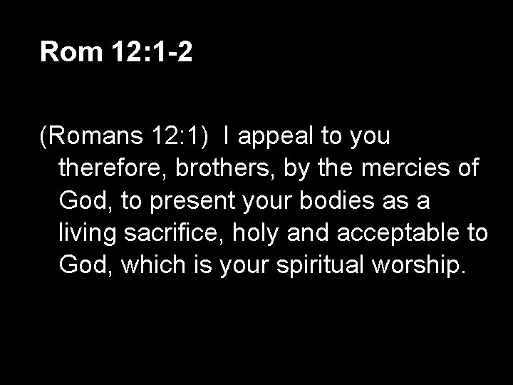 Rom 12: 1 -2 (Romans 12: 1) I appeal to you therefore, brothers, by