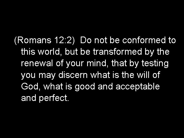(Romans 12: 2) Do not be conformed to this world, but be transformed by