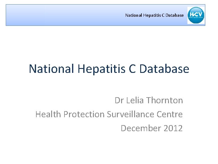 National Hepatitis C Database Dr Lelia Thornton Health Protection Surveillance Centre December 2012 