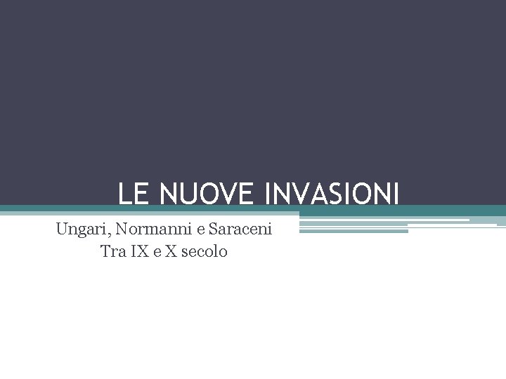 LE NUOVE INVASIONI Ungari, Normanni e Saraceni Tra IX e X secolo 
