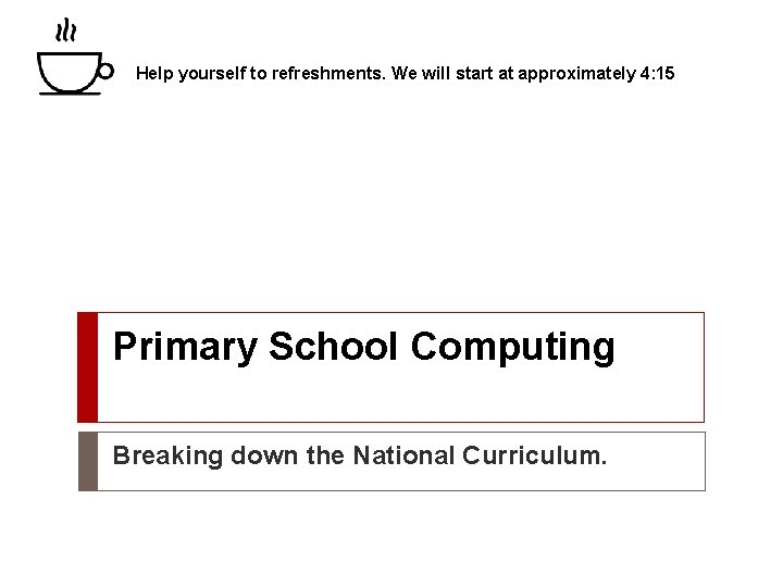 Help yourself to refreshments. We will start at approximately 4: 15 Primary School Computing