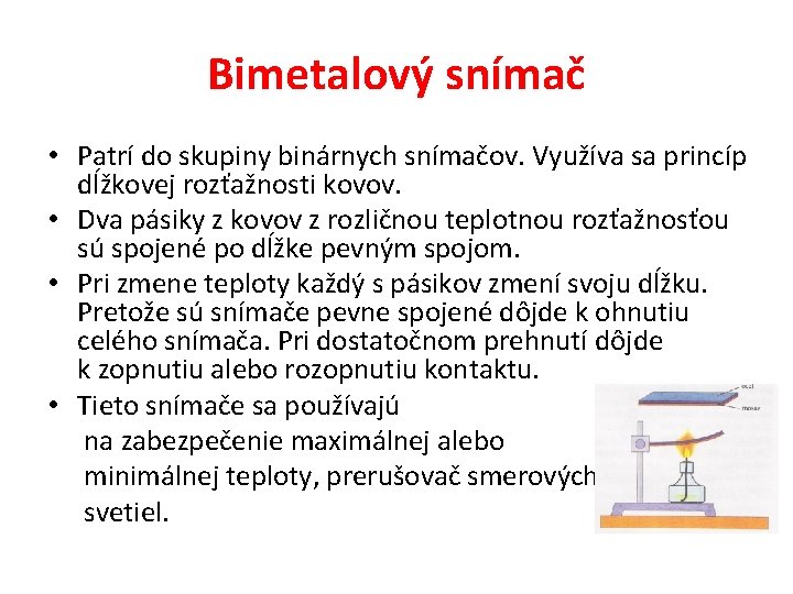 Bimetalový snímač • Patrí do skupiny binárnych snímačov. Využíva sa princíp dĺžkovej rozťažnosti kovov. Bimetalový snímač • Patrí do skupiny binárnych snímačov. Využíva sa princíp dĺžkovej rozťažnosti kovov.