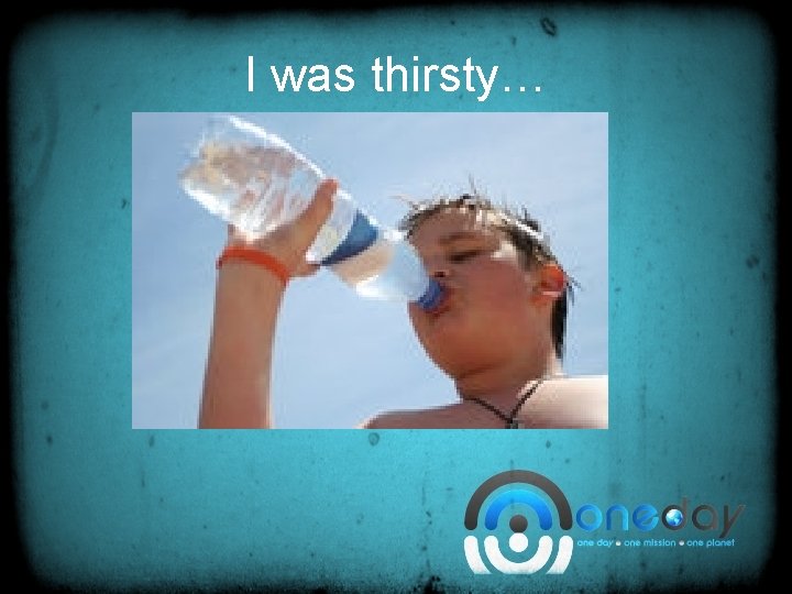 I was thirsty… 
