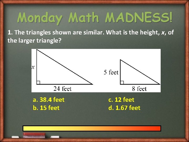 Monday Math MADNESS! 1. The triangles shown are similar. What is the height, x,