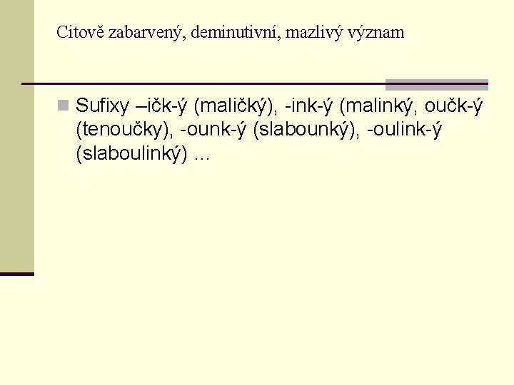 Citově zabarvený, deminutivní, mazlivý význam n Sufixy –ičk-ý (maličký), -ink-ý (malinký, oučk-ý (tenoučky), -ounk-ý