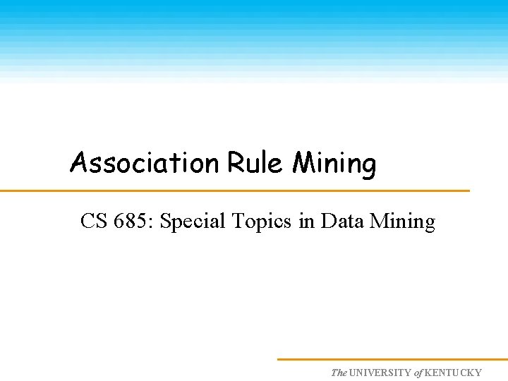 Association Rule Mining CS 685: Special Topics in Data Mining The UNIVERSITY of KENTUCKY
