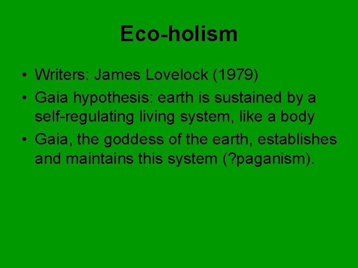 Eco-holism • Writers: James Lovelock (1979) • Gaia hypothesis: earth is sustained by a