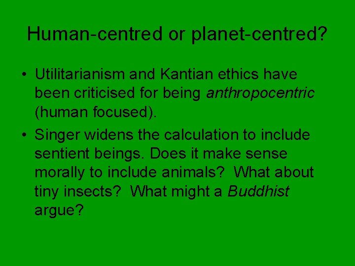 Human-centred or planet-centred? • Utilitarianism and Kantian ethics have been criticised for being anthropocentric