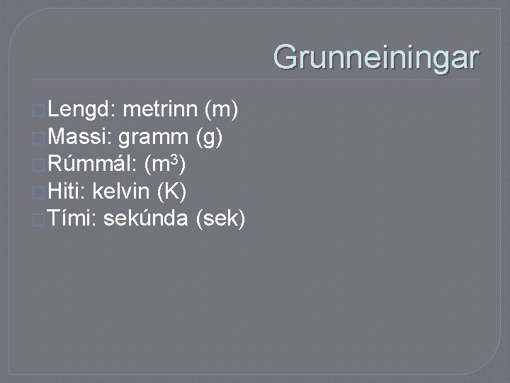 Grunneiningar �Lengd: metrinn (m) �Massi: gramm (g) �Rúmmál: (m 3) �Hiti: kelvin (K) �Tími: