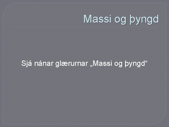 Massi og þyngd Sjá nánar glærurnar „Massi og þyngd“ 