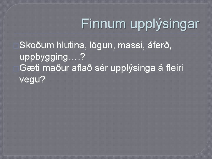 Finnum upplýsingar �Skoðum hlutina, lögun, massi, áferð, uppbygging…. ? �Gæti maður aflað sér upplýsinga