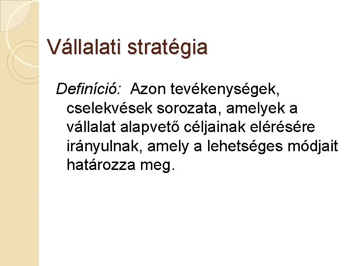 Vállalati stratégia Definíció: Azon tevékenységek, cselekvések sorozata, amelyek a vállalat alapvető céljainak elérésére irányulnak,