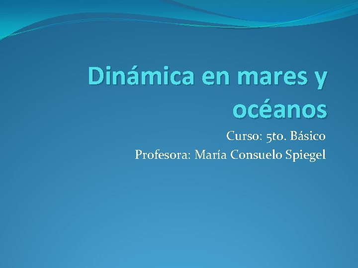Dinámica en mares y océanos Curso: 5 to. Básico Profesora: María Consuelo Spiegel 