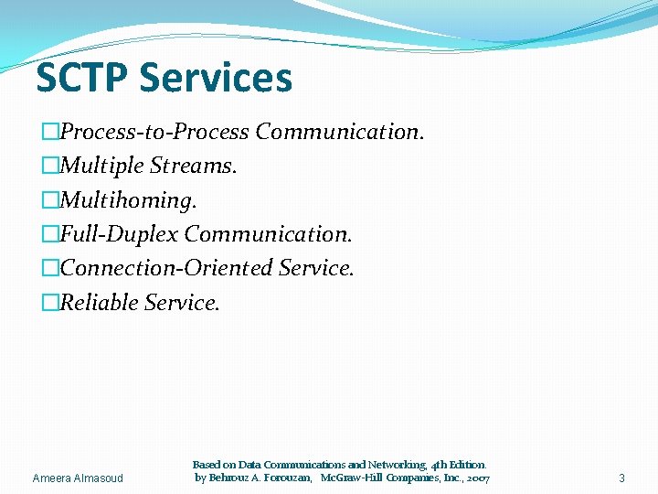 SCTP Services �Process-to-Process Communication. �Multiple Streams. �Multihoming. �Full-Duplex Communication. �Connection-Oriented Service. �Reliable Service. Ameera