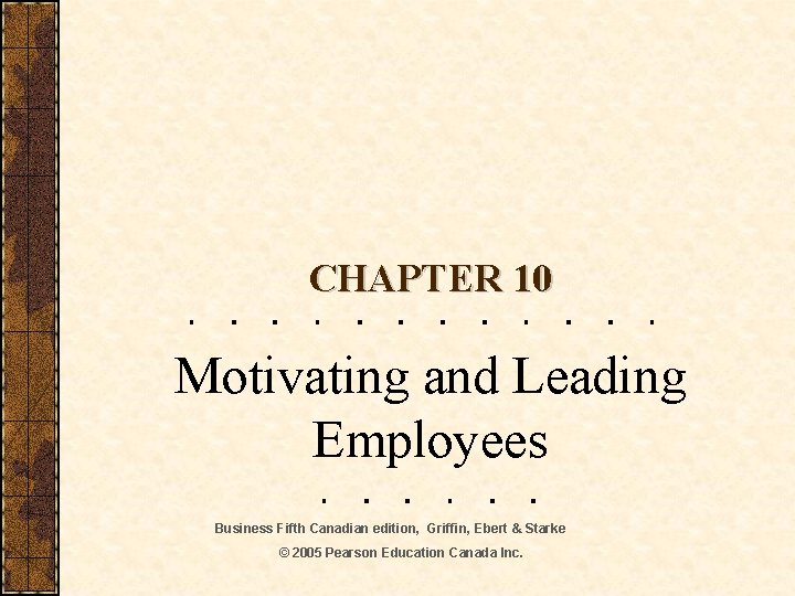 CHAPTER 10 Motivating and Leading Employees Business Fifth Canadian edition, Griffin, Ebert & Starke