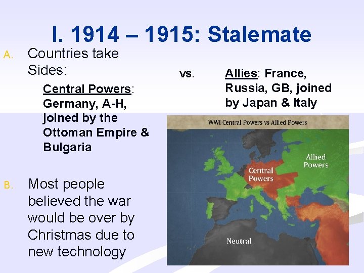 I. 1914 – 1915: Stalemate A. Countries take Sides: Central Powers: Germany, A-H, joined