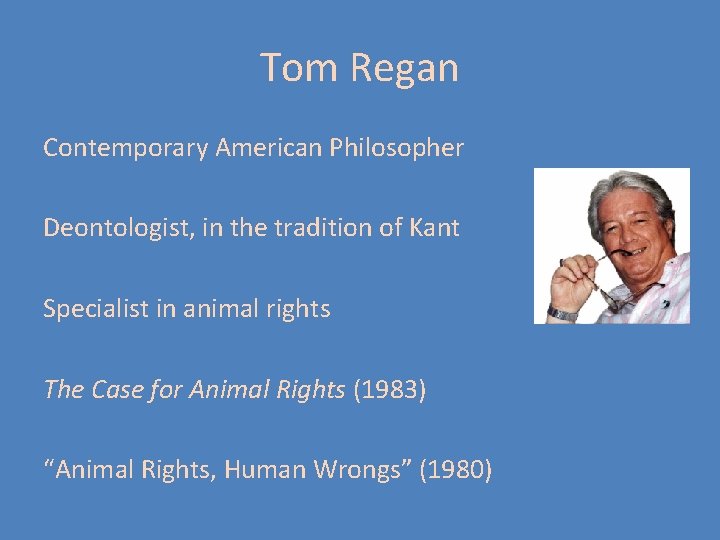 Tom Regan Contemporary American Philosopher Deontologist, in the tradition of Kant Specialist in animal Tom Regan Contemporary American Philosopher Deontologist, in the tradition of Kant Specialist in animal