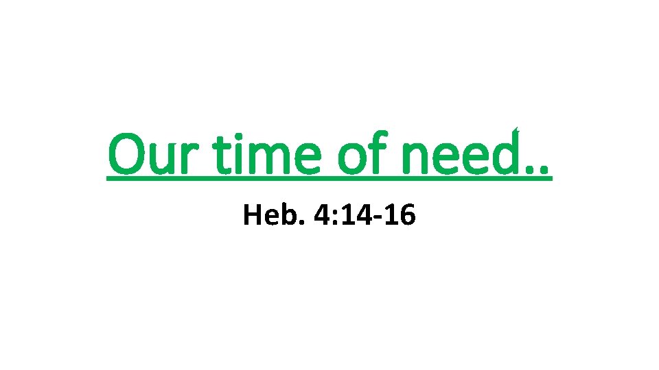 Our time of need. . Heb. 4: 14 -16 