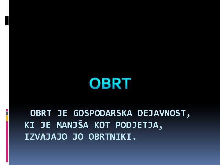 OBRT JE GOSPODARSKA DEJAVNOST, KI JE MANJŠA KOT PODJETJA, IZVAJAJO JO OBRTNIKI. 