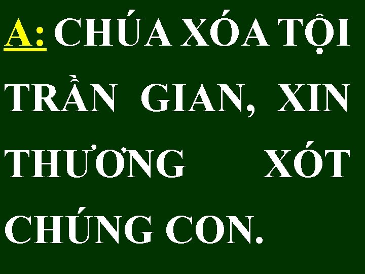 A: CHÚA XÓA TỘI TRẦN GIAN, XIN THƯƠNG XÓT CHÚNG CON. 