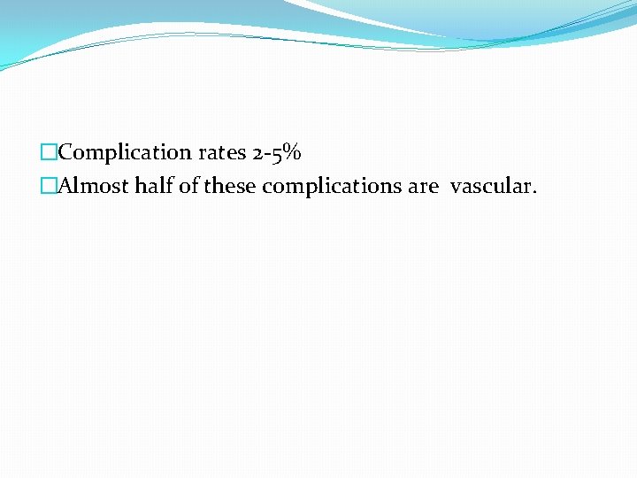 �Complication rates 2 -5% �Almost half of these complications are vascular. 