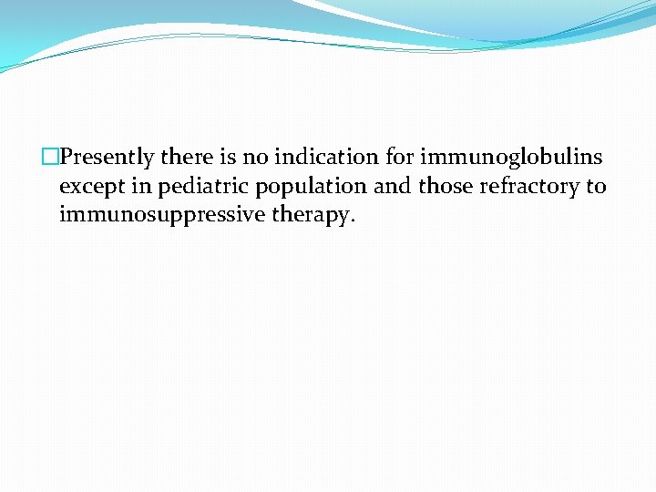 �Presently there is no indication for immunoglobulins except in pediatric population and those refractory