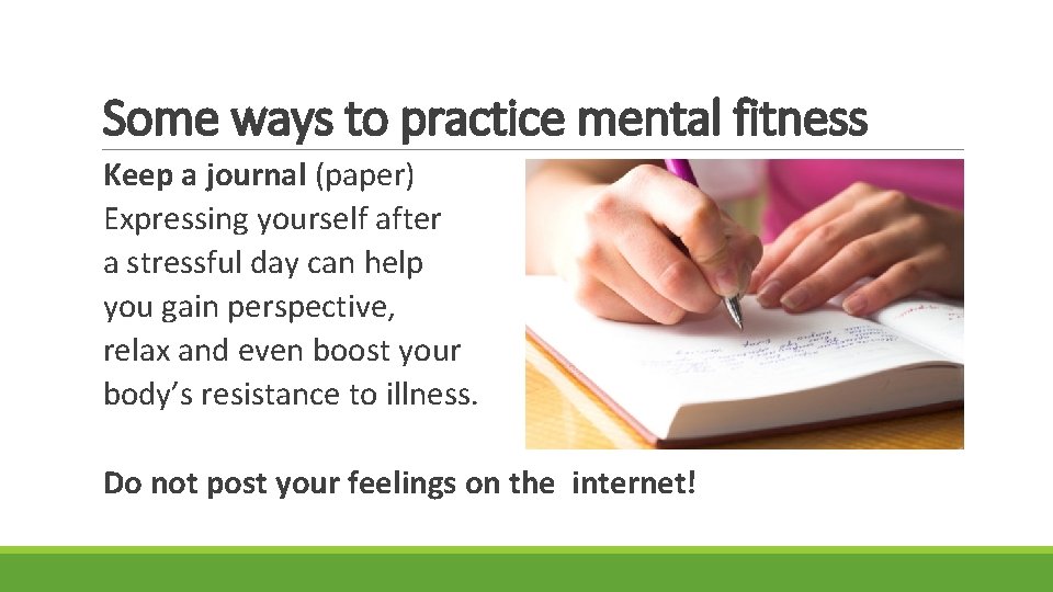 Some ways to practice mental fitness Keep a journal (paper) Expressing yourself after a