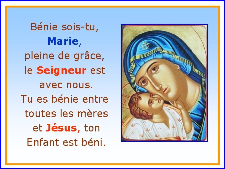 Bénie sois-tu, Marie, pleine de grâce, le Seigneur est. avec nous. Tu es bénie