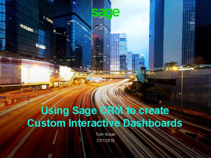 Using Sage CRM to create Custom Interactive Dashboards Tom Nolan 27/1/2016 