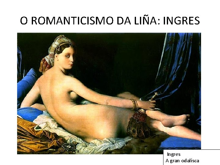 O ROMANTICISMO DA LIÑA: INGRES Ingres A gran odalisca 