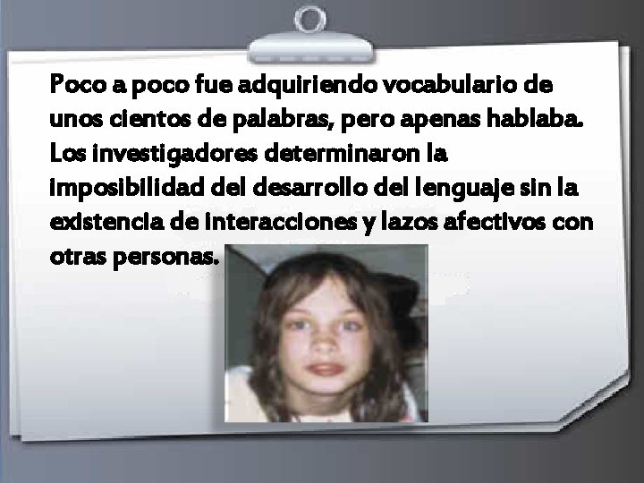 Poco a poco fue adquiriendo vocabulario de unos cientos de palabras, pero apenas hablaba. Poco a poco fue adquiriendo vocabulario de unos cientos de palabras, pero apenas hablaba.