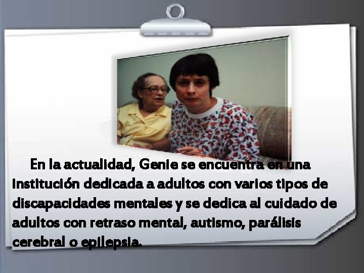 En la actualidad, Genie se encuentra en una institución dedicada a adultos con varios