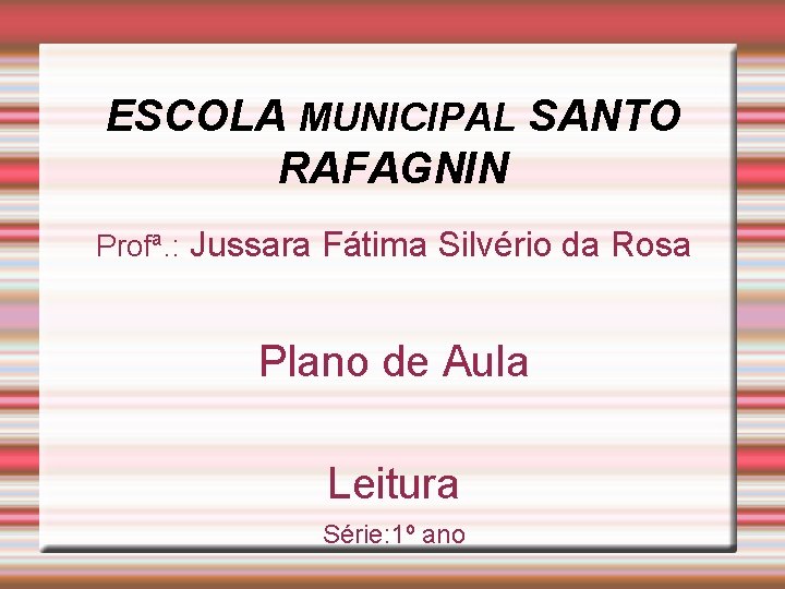 ESCOLA MUNICIPAL SANTO RAFAGNIN Profª. : Jussara Fátima Silvério da Rosa Plano de Aula