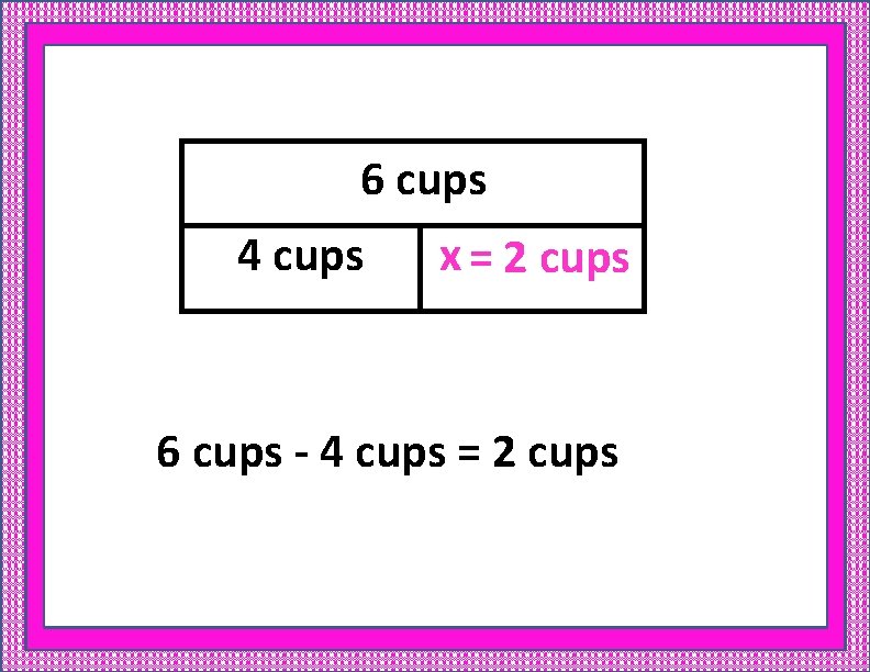 6 cups 4 cups x = 2 cups 6 cups - 4 cups =