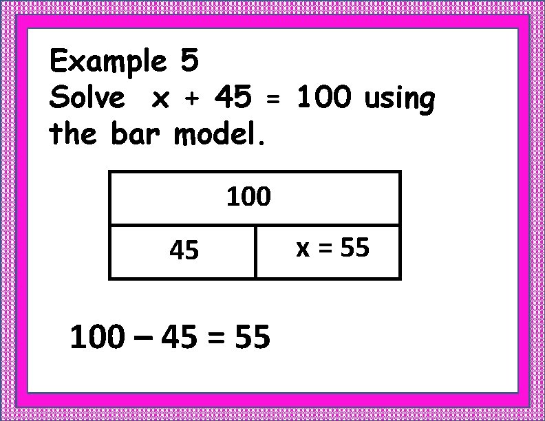Example 5 Solve x + 45 = 100 using the bar model. 100 45