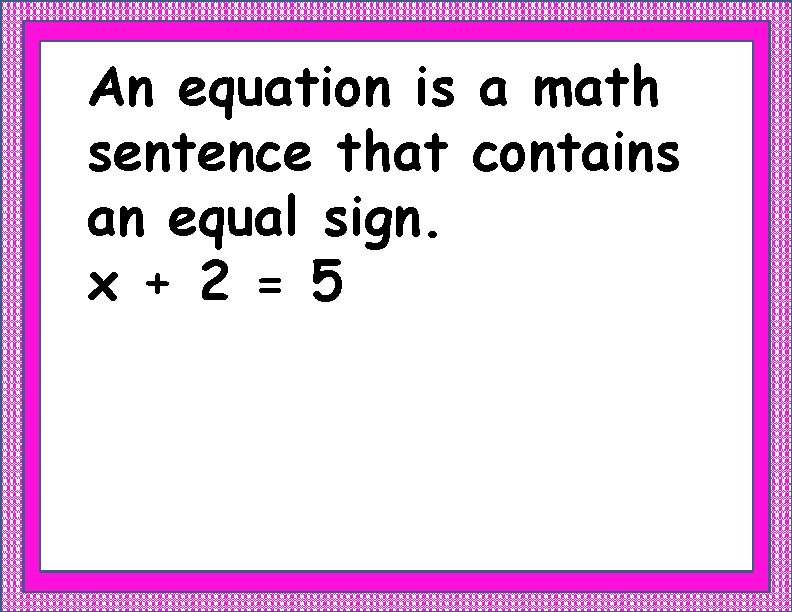 An equation is a math sentence that contains an equal sign. x + 2