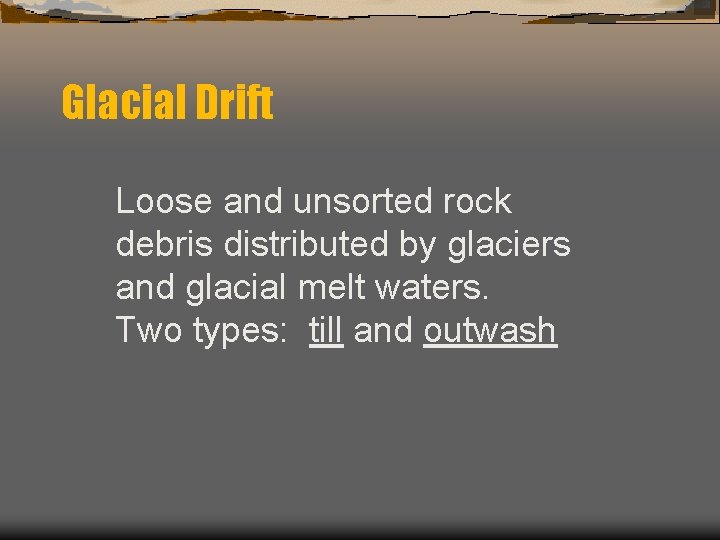 Glacial Drift Loose and unsorted rock debris distributed by glaciers and glacial melt waters.