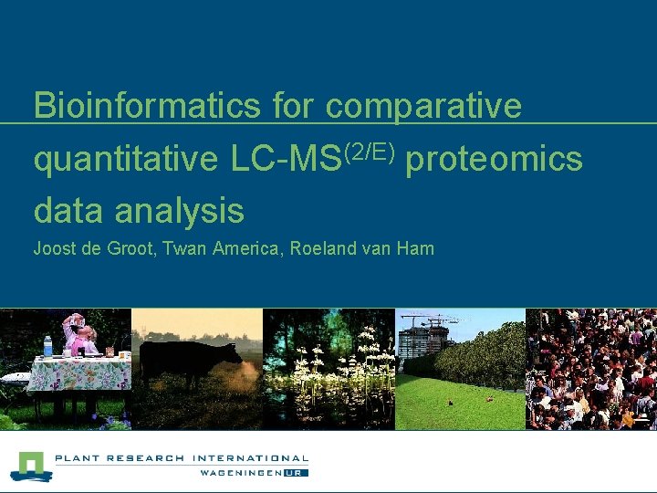 Bioinformatics for comparative quantitative LC-MS(2/E) proteomics data analysis Joost de Groot, Twan America, Roeland