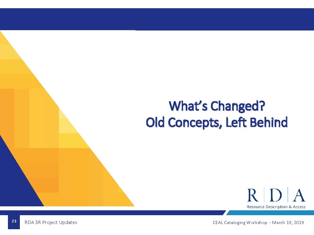 What’s Changed? Old Concepts, Left Behind 23 RDA 3 R Project Updates CEAL Cataloging