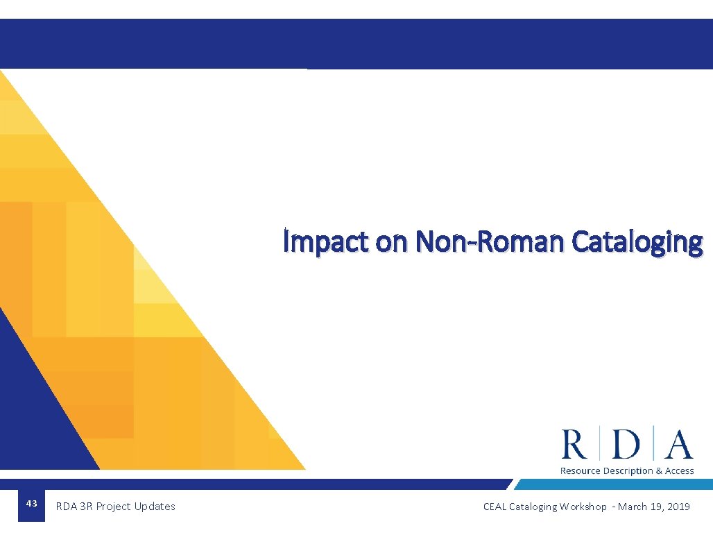 Impact on Non-Roman Cataloging 43 RDA 3 R Project Updates CEAL Cataloging Workshop -