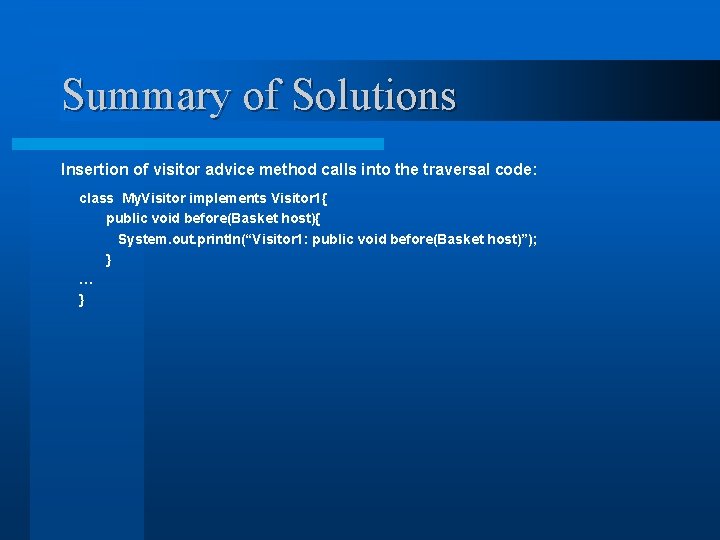 Summary of Solutions Insertion of visitor advice method calls into the traversal code: class