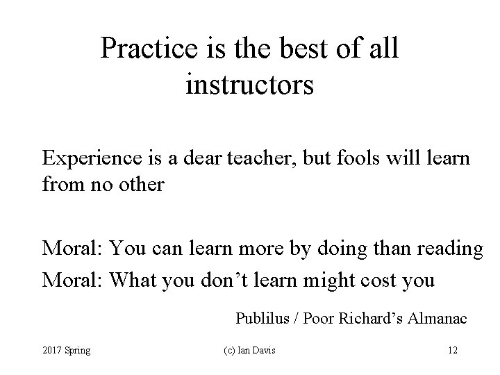 Practice is the best of all instructors Experience is a dear teacher, but fools