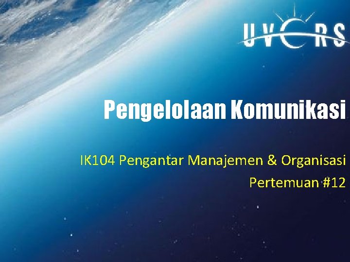 Pengelolaan Komunikasi IK 104 Pengantar Manajemen & Organisasi Pertemuan #12 