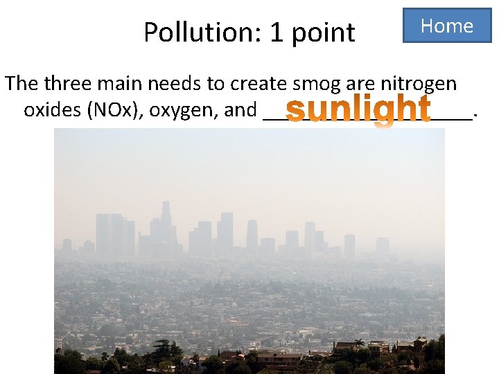 Pollution: 1 point Home The three main needs to create smog are nitrogen oxides
