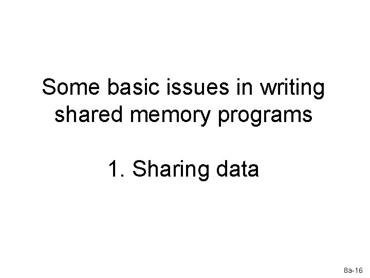 Some basic issues in writing shared memory programs 1. Sharing data 8 a-16 