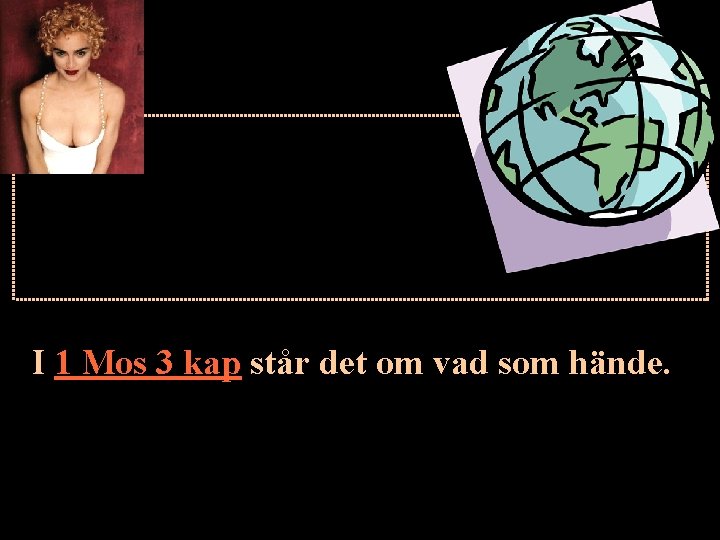 I 1 Mos 3 kap står det om vad som hände. I 1 Mos 3 kap står det om vad som hände.